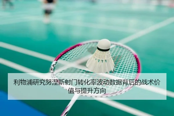 利物浦研究努涅斯射门转化率波动数据背后的战术价值与提升方向