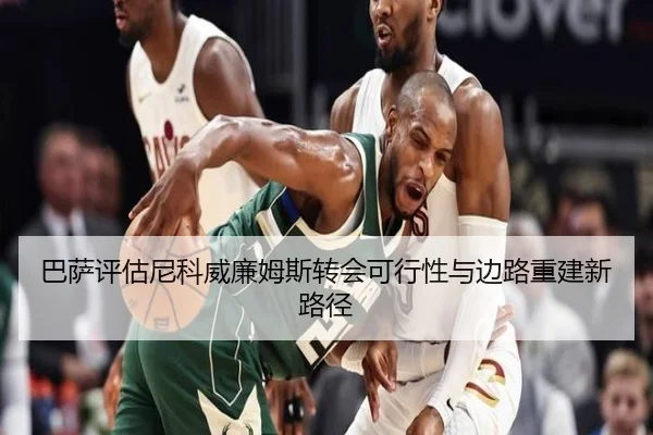 巴萨评估尼科威廉姆斯转会可行性与边路重建新路径