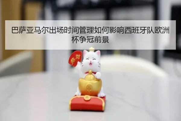 巴萨亚马尔出场时间管理如何影响西班牙队欧洲杯争冠前景