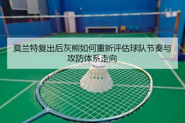 莫兰特复出后灰熊如何重新评估球队节奏与攻防体系走向