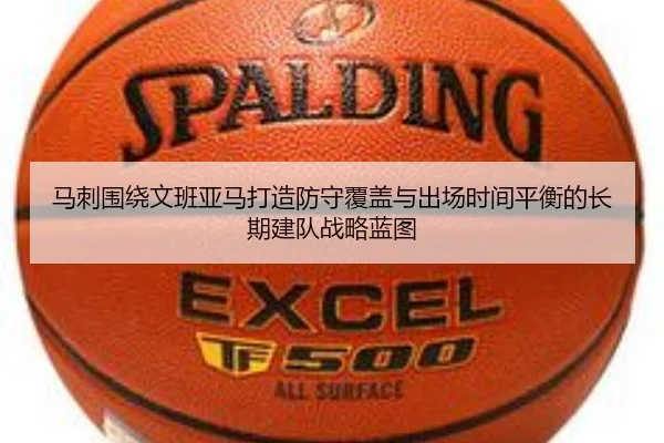 马刺围绕文班亚马打造防守覆盖与出场时间平衡的长期建队战略蓝图