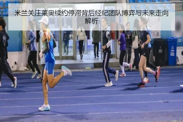 米兰关注莱奥续约停滞背后经纪团队博弈与未来走向解析