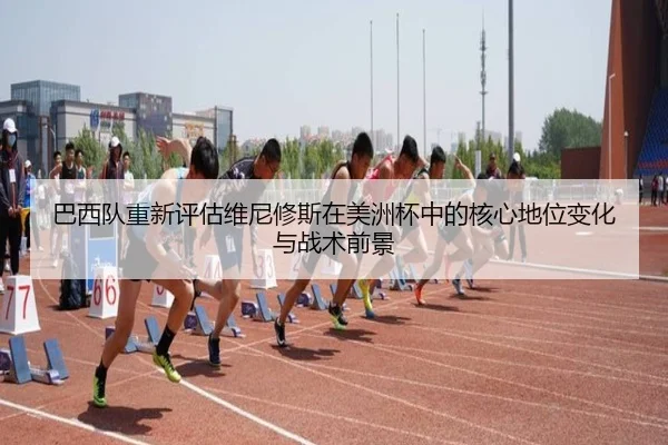 巴西队重新评估维尼修斯在美洲杯中的核心地位变化与战术前景