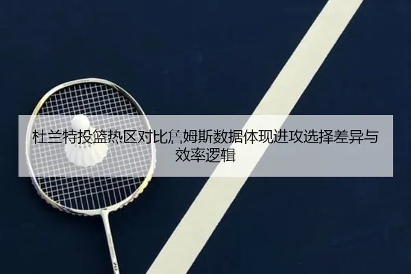 杜兰特投篮热区对比詹姆斯数据体现进攻选择差异与效率逻辑
